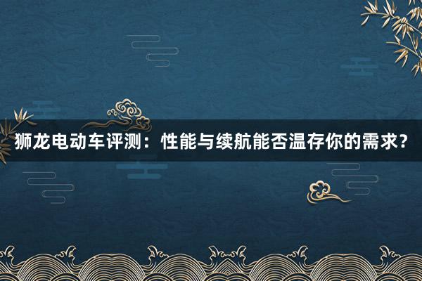 狮龙电动车评测：性能与续航能否温存你的需求？